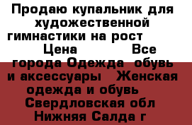 Продаю купальник для художественной гимнастики на рост 150-155 › Цена ­ 7 000 - Все города Одежда, обувь и аксессуары » Женская одежда и обувь   . Свердловская обл.,Нижняя Салда г.